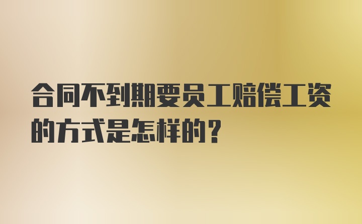 合同不到期要员工赔偿工资的方式是怎样的？