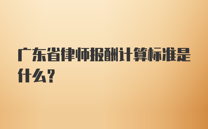 广东省律师报酬计算标准是什么？