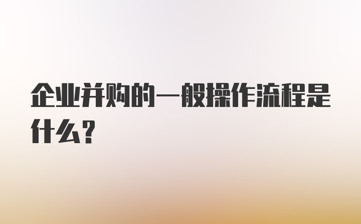 企业并购的一般操作流程是什么？