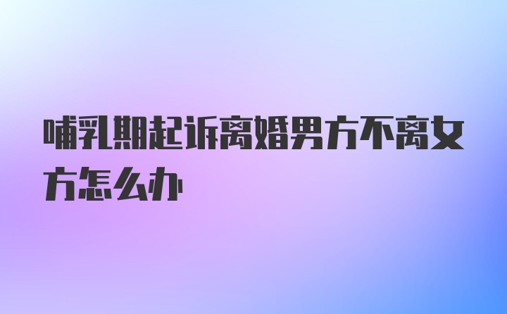 哺乳期起诉离婚男方不离女方怎么办