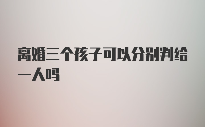 离婚三个孩子可以分别判给一人吗