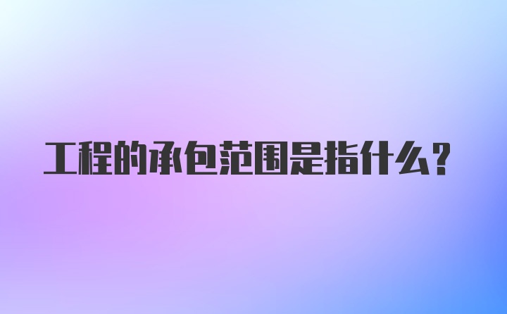工程的承包范围是指什么？