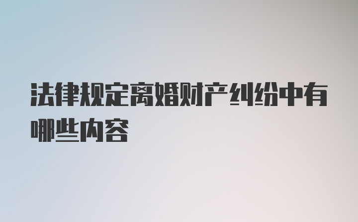 法律规定离婚财产纠纷中有哪些内容