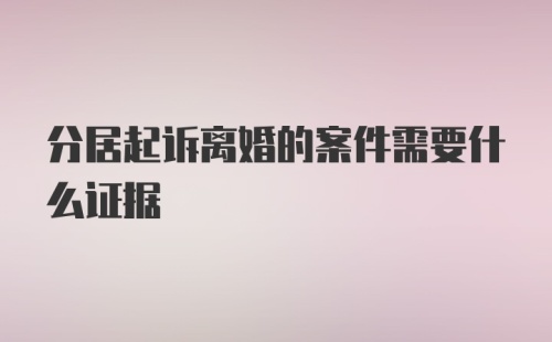 分居起诉离婚的案件需要什么证据