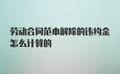 劳动合同范本解除的违约金怎么计算的