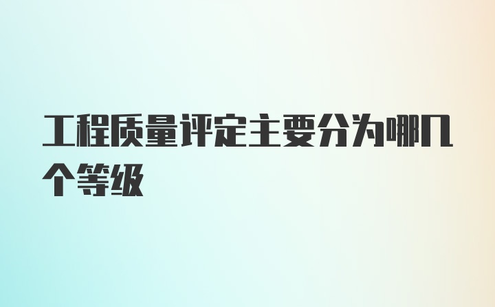 工程质量评定主要分为哪几个等级