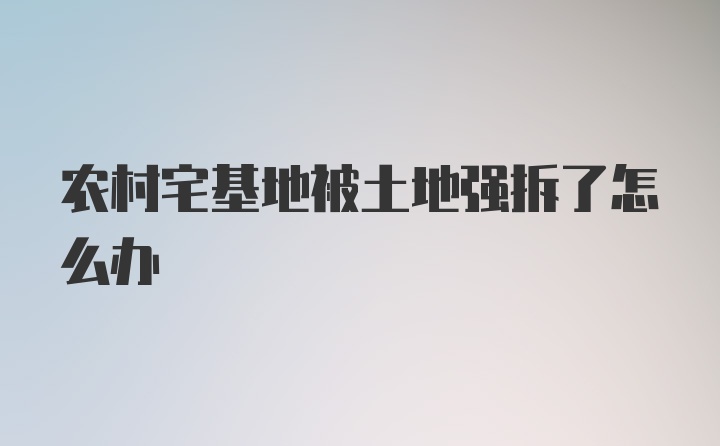 农村宅基地被土地强拆了怎么办