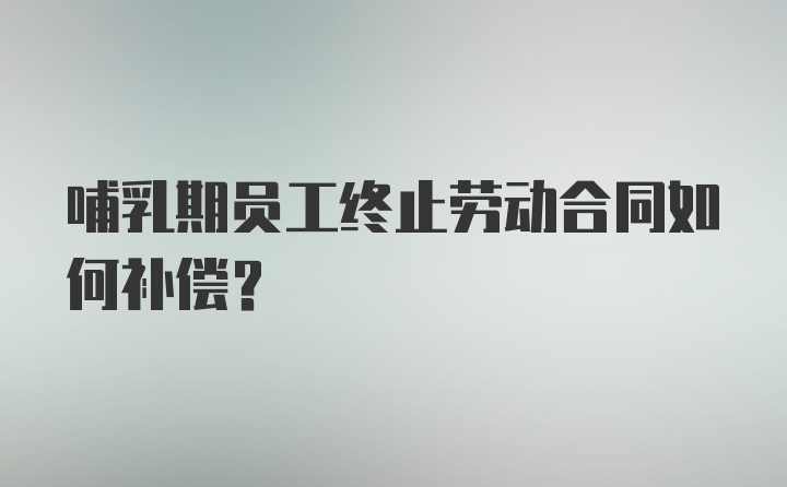 哺乳期员工终止劳动合同如何补偿？