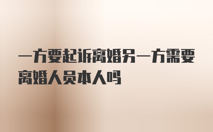 一方要起诉离婚另一方需要离婚人员本人吗