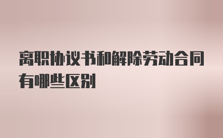 离职协议书和解除劳动合同有哪些区别