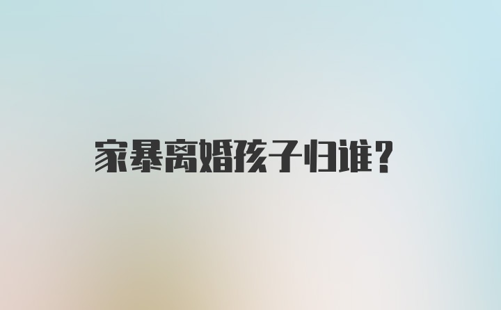 家暴离婚孩子归谁？