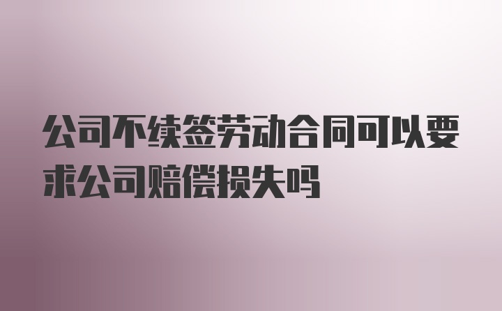 公司不续签劳动合同可以要求公司赔偿损失吗