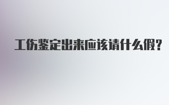 工伤鉴定出来应该请什么假？