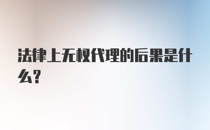 法律上无权代理的后果是什么？