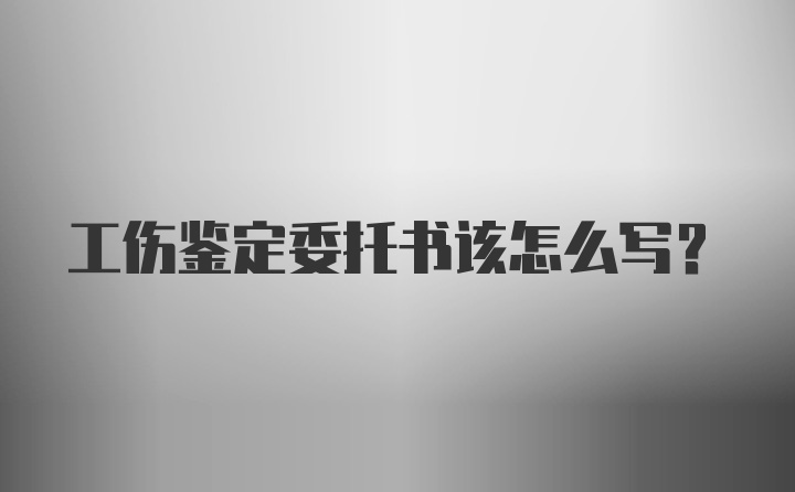 工伤鉴定委托书该怎么写？