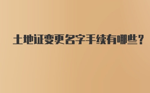 土地证变更名字手续有哪些？