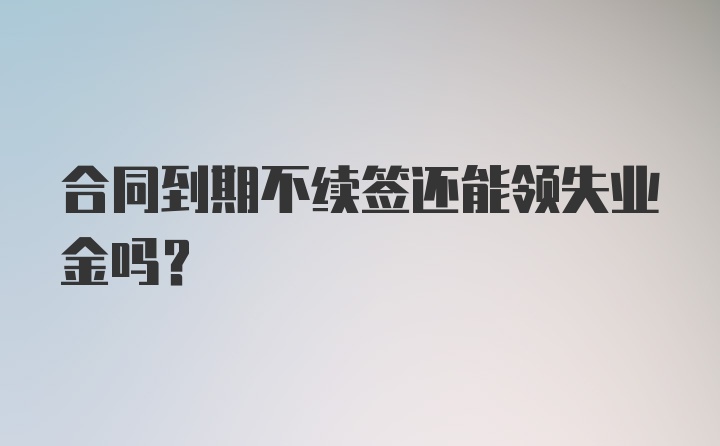 合同到期不续签还能领失业金吗？