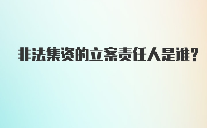 非法集资的立案责任人是谁?