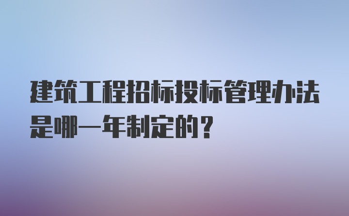 建筑工程招标投标管理办法是哪一年制定的？