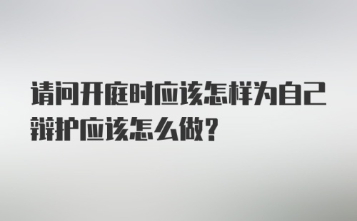 请问开庭时应该怎样为自己辩护应该怎么做？