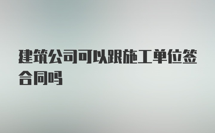 建筑公司可以跟施工单位签合同吗