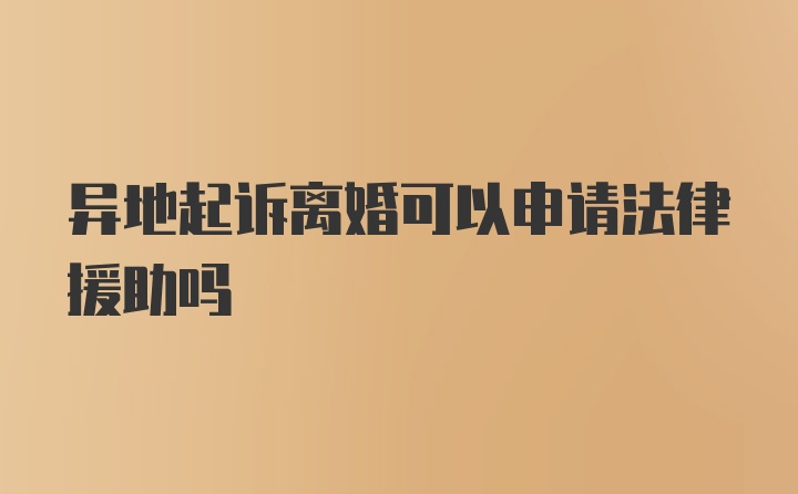 异地起诉离婚可以申请法律援助吗