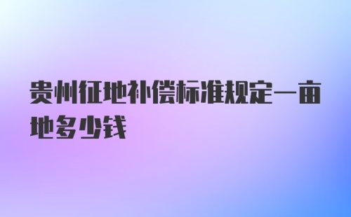 贵州征地补偿标准规定一亩地多少钱