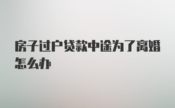 房子过户贷款中途为了离婚怎么办