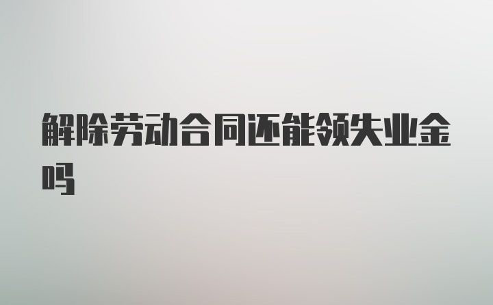 解除劳动合同还能领失业金吗