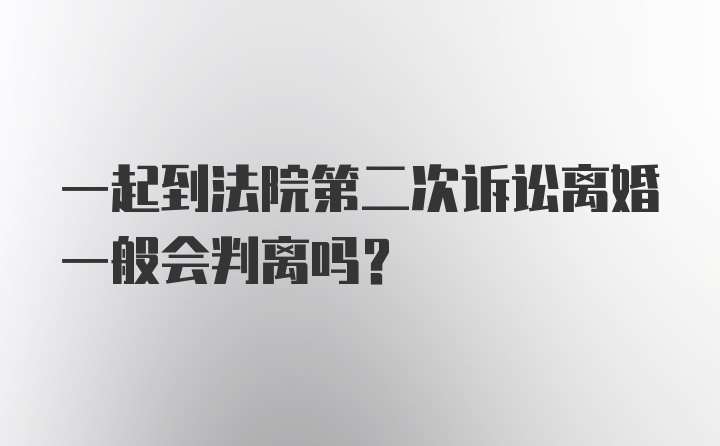 一起到法院第二次诉讼离婚一般会判离吗？