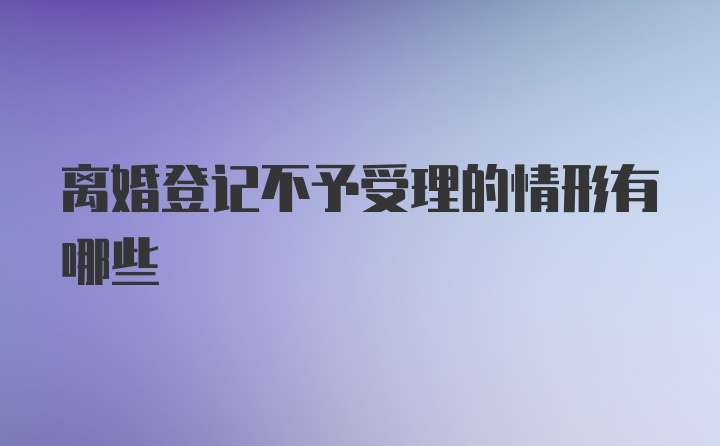 离婚登记不予受理的情形有哪些