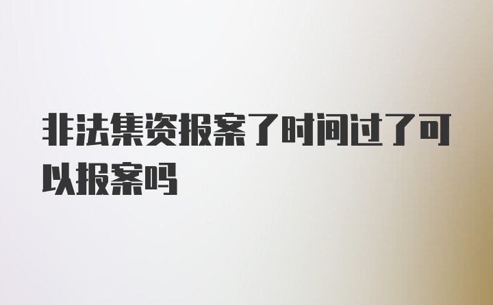 非法集资报案了时间过了可以报案吗