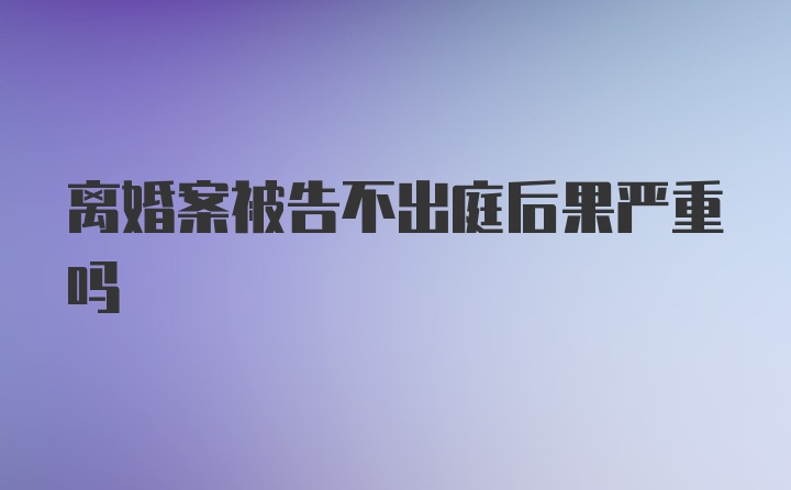 离婚案被告不出庭后果严重吗