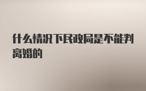 什么情况下民政局是不能判离婚的