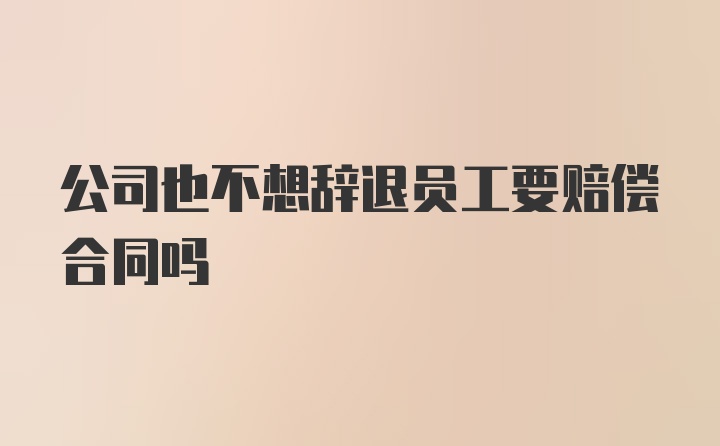 公司也不想辞退员工要赔偿合同吗