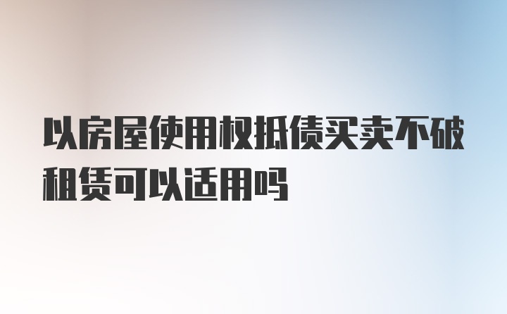 以房屋使用权抵债买卖不破租赁可以适用吗