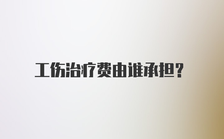 工伤治疗费由谁承担？