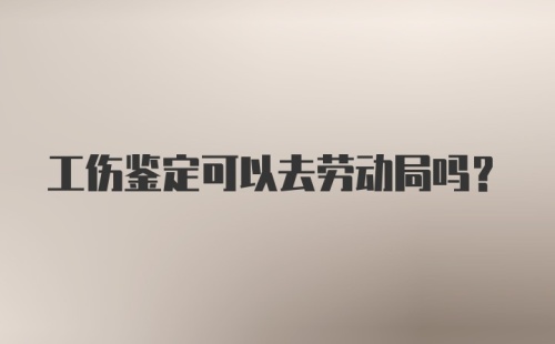 工伤鉴定可以去劳动局吗？