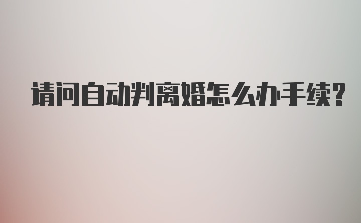 请问自动判离婚怎么办手续？