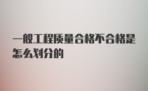 一般工程质量合格不合格是怎么划分的