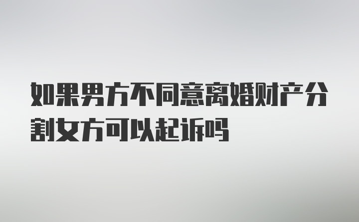 如果男方不同意离婚财产分割女方可以起诉吗