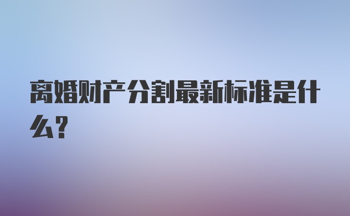 离婚财产分割最新标准是什么？