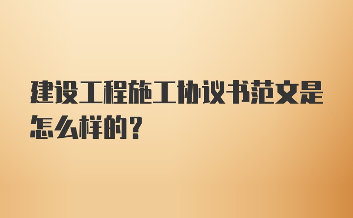 建设工程施工协议书范文是怎么样的?