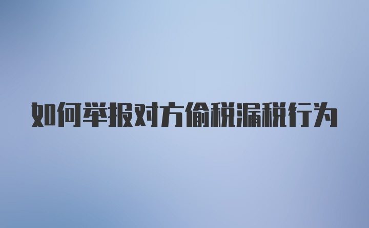 如何举报对方偷税漏税行为