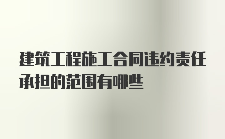 建筑工程施工合同违约责任承担的范围有哪些