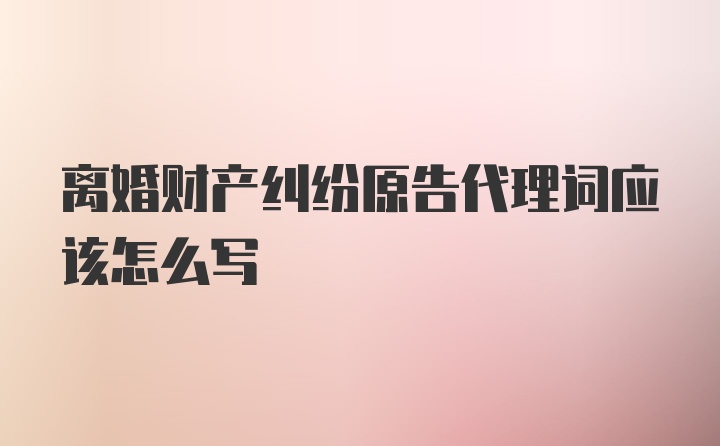 离婚财产纠纷原告代理词应该怎么写