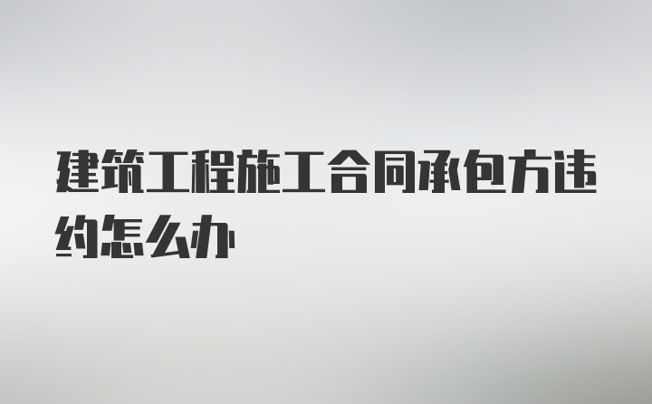 建筑工程施工合同承包方违约怎么办