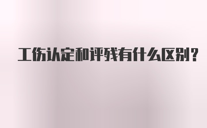 工伤认定和评残有什么区别？