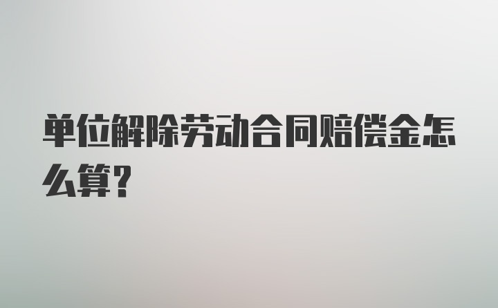 单位解除劳动合同赔偿金怎么算?