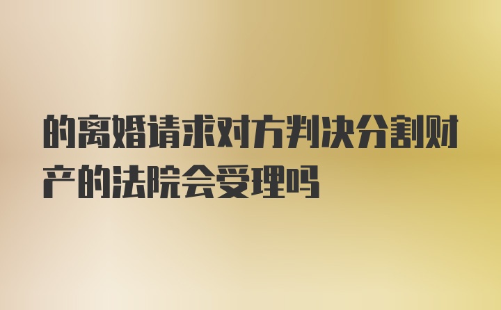 的离婚请求对方判决分割财产的法院会受理吗